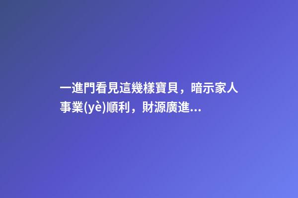 一進門看見這幾樣寶貝，暗示家人事業(yè)順利，財源廣進!