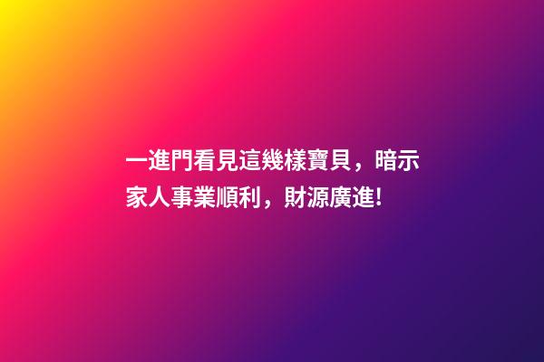 一進門看見這幾樣寶貝，暗示家人事業順利，財源廣進!