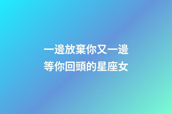 一邊放棄你又一邊等你回頭的星座女-第1張-星座運(yùn)勢-玄機(jī)派