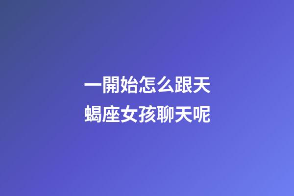 一開始怎么跟天蝎座女孩聊天呢-第1張-星座運勢-玄機派