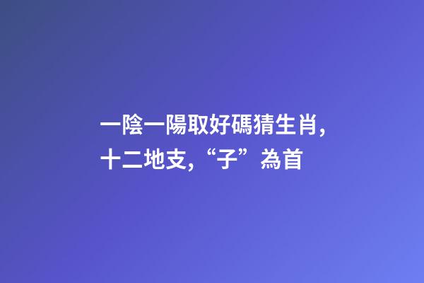 一陰一陽取好碼猜生肖,十二地支,“子”為首-第1張-觀點-玄機派