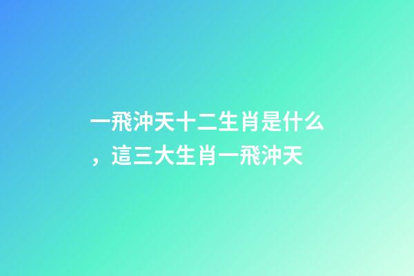 一飛沖天十二生肖是什么，這三大生肖一飛沖天-第1張-觀點(diǎn)-玄機(jī)派