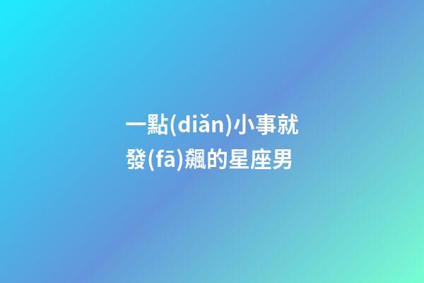 一點(diǎn)小事就發(fā)飆的星座男-第1張-星座運(yùn)勢(shì)-玄機(jī)派