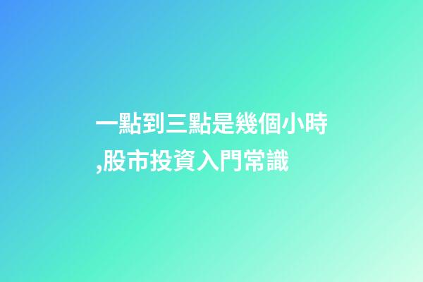 一點到三點是幾個小時,股市投資入門常識-第1張-觀點-玄機派