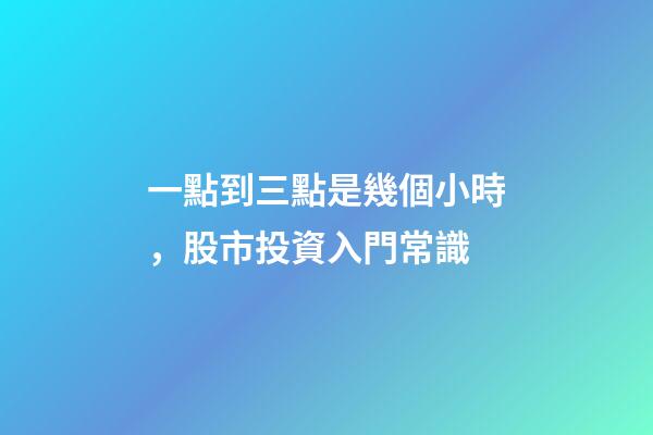 一點到三點是幾個小時，股市投資入門常識