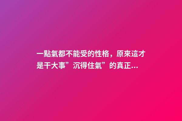 一點氣都不能受的性格，原來這才是干大事”沉得住氣”的真正原因-第1張-觀點-玄機派