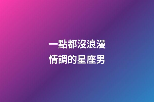 一點都沒浪漫情調的星座男