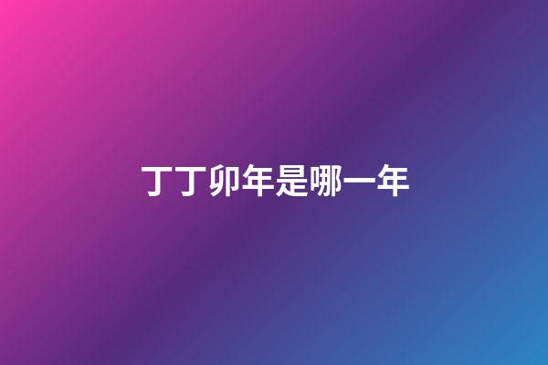丁丁卯年是哪一年