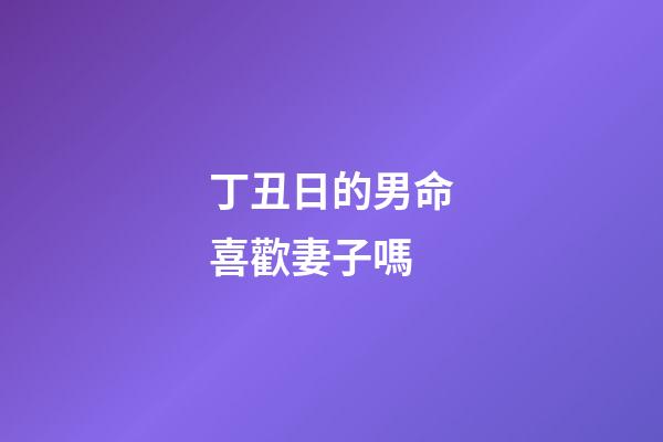 丁丑日的男命喜歡妻子嗎(不控制欲望就會(huì)家庭不和諧的生肖)-第1張-觀點(diǎn)-玄機(jī)派