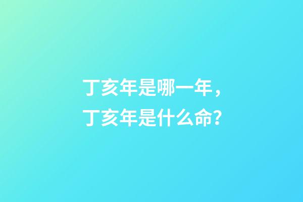 丁亥年是哪一年，丁亥年是什么命？