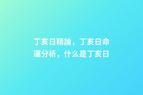 丁亥日精論，丁亥日命運分析，什么是丁亥日