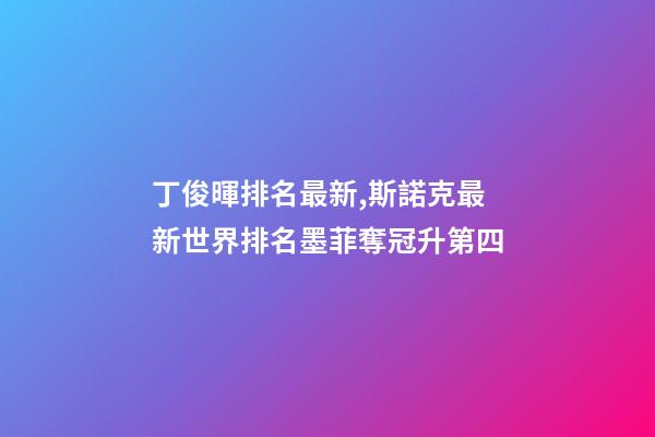 丁俊暉排名最新,斯諾克最新世界排名墨菲奪冠升第四-第1張-觀點-玄機派