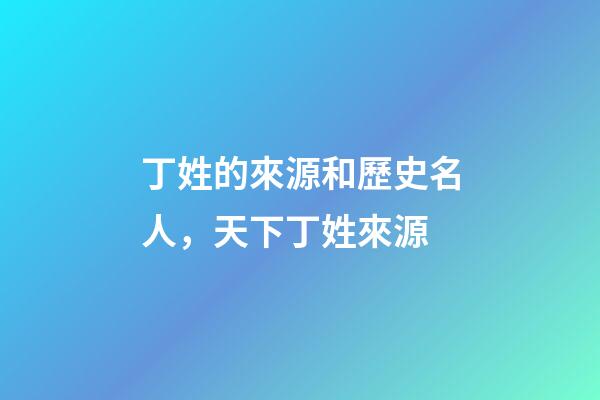丁姓的來源和歷史名人，天下丁姓來源-第1張-觀點-玄機派