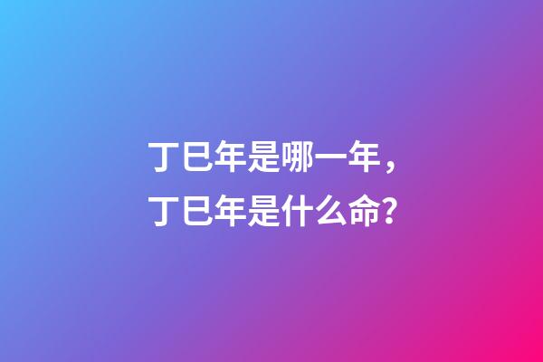 丁巳年是哪一年，丁巳年是什么命？