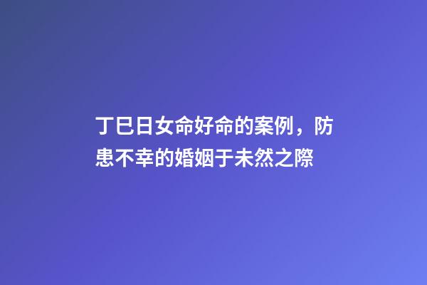 丁巳日女命好命的案例，防患不幸的婚姻于未然之際-第1張-觀點-玄機派