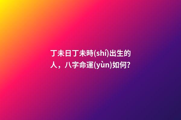 丁未日丁未時(shí)出生的人，八字命運(yùn)如何？
