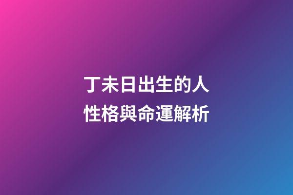 丁未日出生的人性格與命運解析