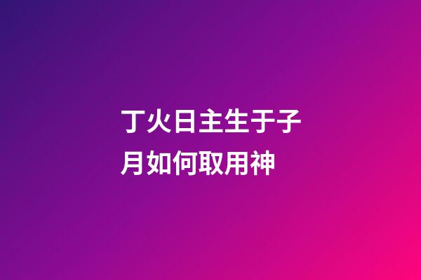 丁火日主生于子月如何取用神?