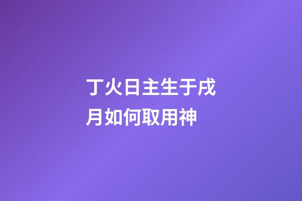 丁火日主生于戌月如何取用神?