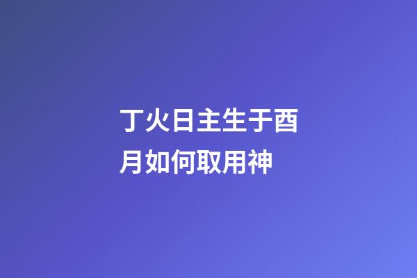 丁火日主生于酉月如何取用神?