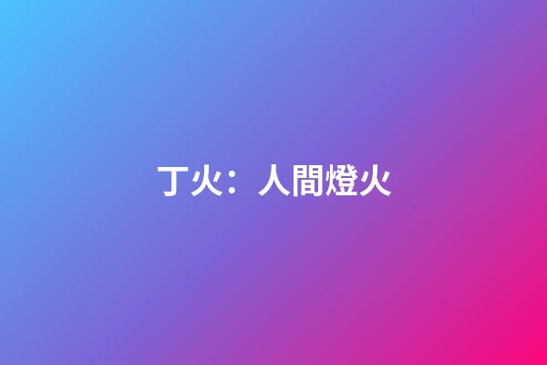 丁火：人間燈火