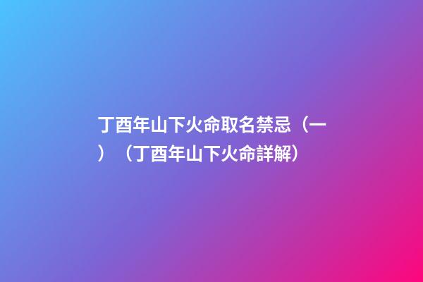 丁酉年山下火命取名禁忌（一）（丁酉年山下火命詳解）