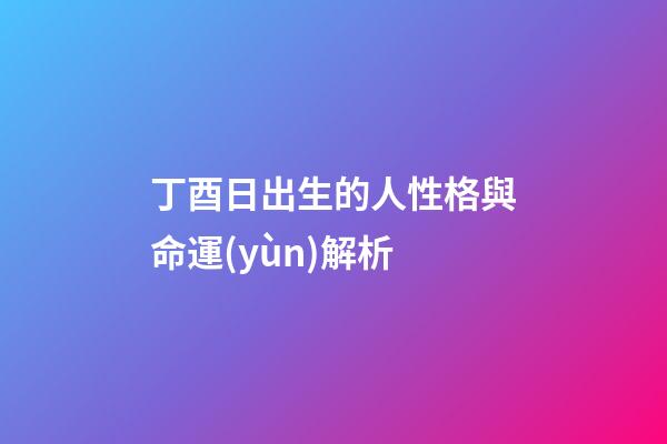 丁酉日出生的人性格與命運(yùn)解析
