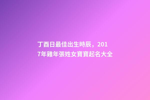 丁酉日最佳出生時辰，2017年雞年張姓女寶寶起名大全-第1張-觀點-玄機(jī)派