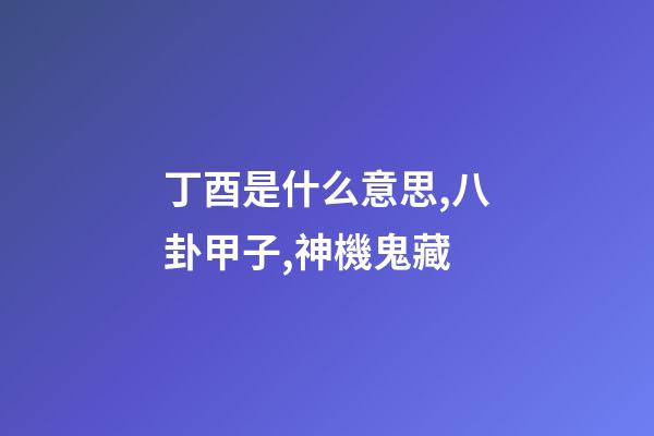 丁酉是什么意思,八卦甲子,神機鬼藏-第1張-觀點-玄機派