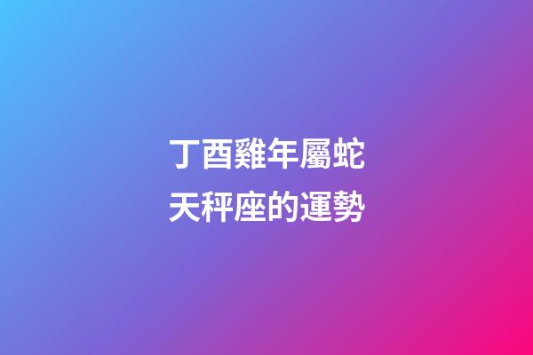 丁酉雞年屬蛇天秤座的運勢-第1張-星座運勢-玄機派