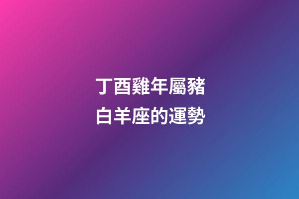 丁酉雞年屬豬白羊座的運勢-第1張-星座運勢-玄機派