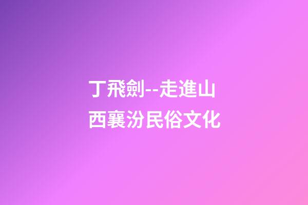 丁飛劍--走進山西襄汾民俗文化-第1張-觀點-玄機派
