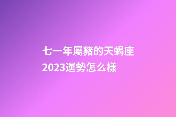 七一年屬豬的天蝎座2023運勢怎么樣-第1張-星座運勢-玄機派