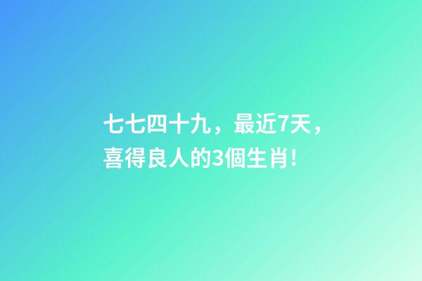 七七四十九，最近7天，喜得良人的3個生肖!-第1張-觀點-玄機派