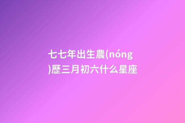 七七年出生農(nóng)歷三月初六什么星座-第1張-星座運勢-玄機派