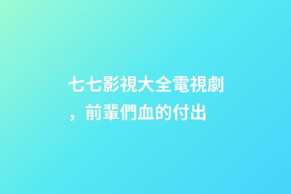 七七影視大全電視劇，前輩們血的付出-第1張-觀點(diǎn)-玄機(jī)派