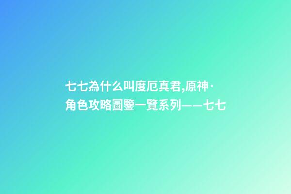 七七為什么叫度厄真君,原神·角色攻略圖鑒一覽系列——七七-第1張-觀點(diǎn)-玄機(jī)派