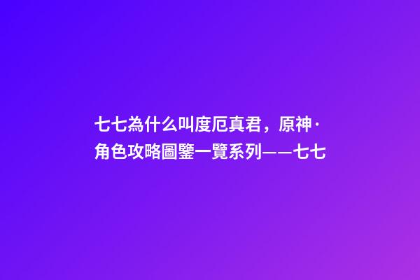 七七為什么叫度厄真君，原神·角色攻略圖鑒一覽系列——七七-第1張-觀點(diǎn)-玄機(jī)派