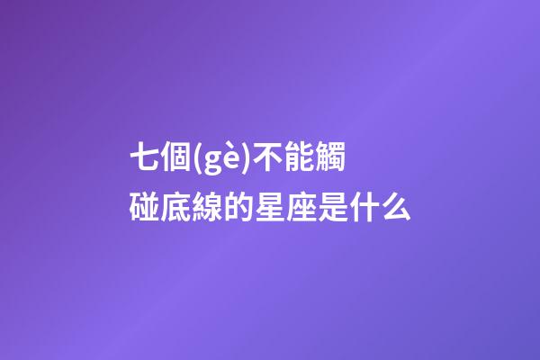 七個(gè)不能觸碰底線的星座是什么-第1張-星座運(yùn)勢-玄機(jī)派