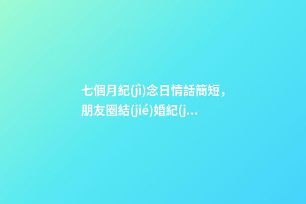 七個月紀(jì)念日情話簡短，朋友圈結(jié)婚紀(jì)念日祝福語一句話-第1張-觀點(diǎn)-玄機(jī)派