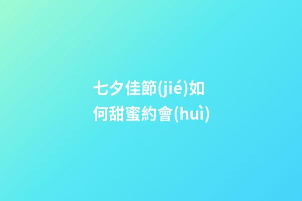 七夕佳節(jié)如何甜蜜約會(huì)