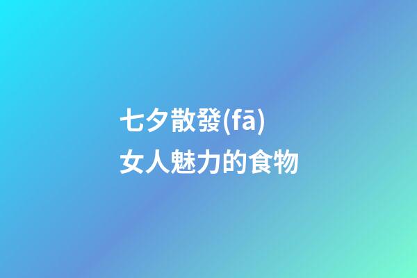 七夕散發(fā)女人魅力的食物