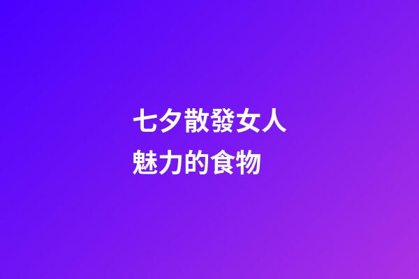 七夕散發女人魅力的食物