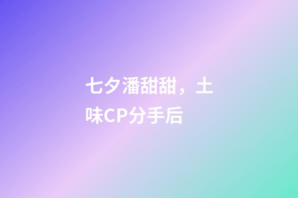 七夕潘甜甜，土味CP分手后-第1張-觀點-玄機派