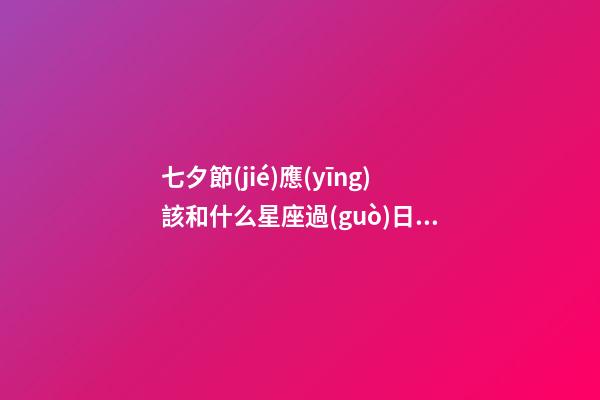 七夕節(jié)應(yīng)該和什么星座過(guò)日子-第1張-星座運(yùn)勢(shì)-玄機(jī)派