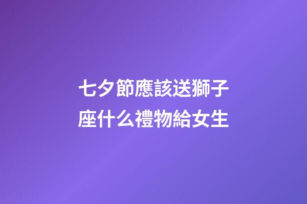 七夕節應該送獅子座什么禮物給女生-第1張-星座運勢-玄機派