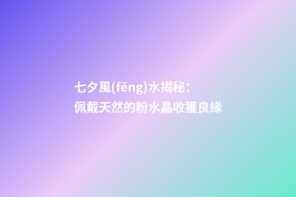 七夕風(fēng)水揭秘：佩戴天然的粉水晶收獲良緣