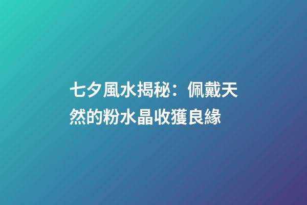 七夕風水揭秘：佩戴天然的粉水晶收獲良緣