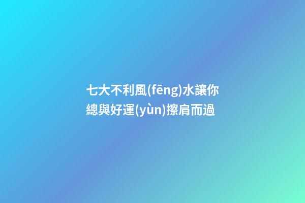 七大不利風(fēng)水讓你總與好運(yùn)擦肩而過
