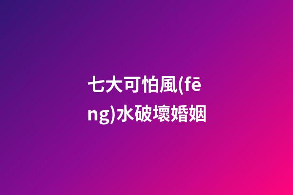 七大可怕風(fēng)水破壞婚姻